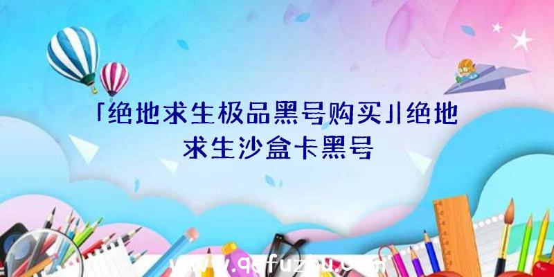 「绝地求生极品黑号购买」|绝地求生沙盒卡黑号